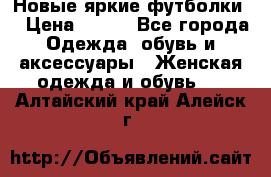 Новые яркие футболки  › Цена ­ 550 - Все города Одежда, обувь и аксессуары » Женская одежда и обувь   . Алтайский край,Алейск г.